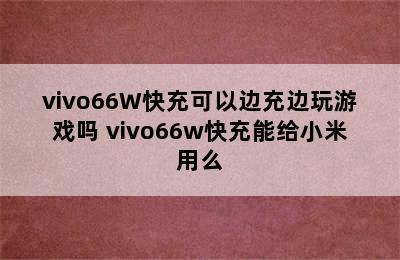 vivo66W快充可以边充边玩游戏吗 vivo66w快充能给小米用么